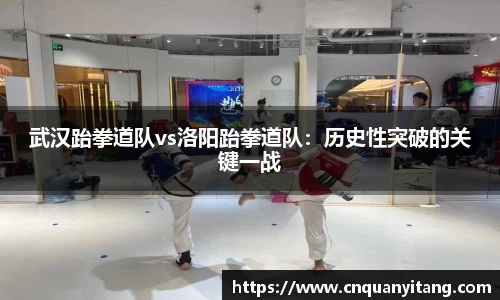 武汉跆拳道队vs洛阳跆拳道队：历史性突破的关键一战