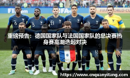 重磅预告：德国国家队与法国国家队的总决赛热身赛高潮迭起对决