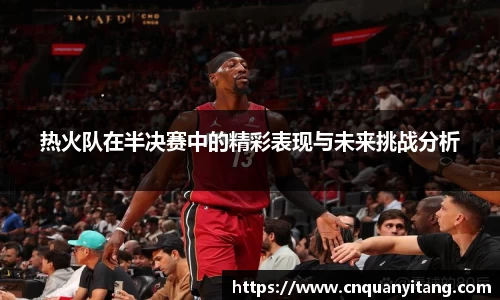 热火队在半决赛中的精彩表现与未来挑战分析