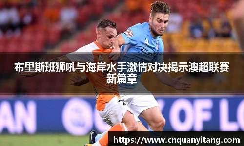 布里斯班狮吼与海岸水手激情对决揭示澳超联赛新篇章