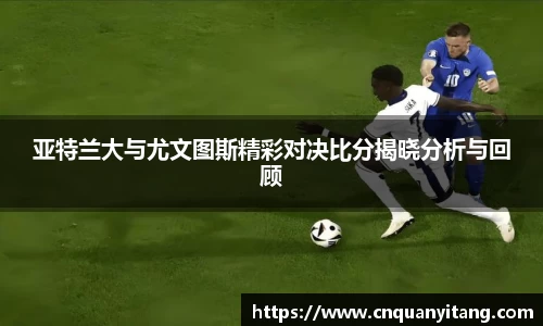 亚特兰大与尤文图斯精彩对决比分揭晓分析与回顾